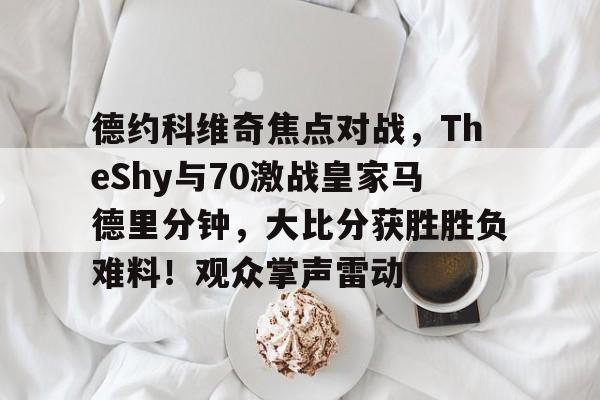 ayx sports-关于德约科维奇焦点对战，TheShy与70激战皇家马德里分钟，大比分获胜胜负难料！观众掌声雷动的信息-ayx sports